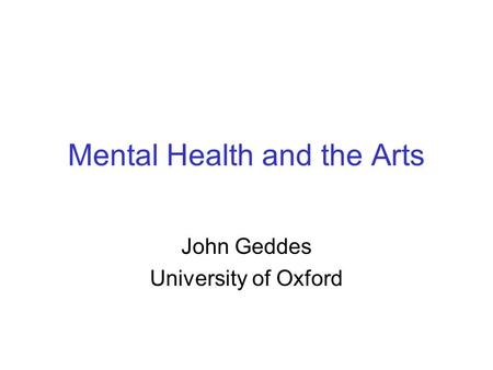Mental Health and the Arts John Geddes University of Oxford.