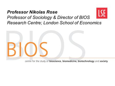 Professor Nikolas Rose Professor of Sociology & Director of BIOS Research Centre; London School of Economics.
