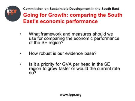 Commission on Sustainable Development in the South East www.ippr.org Going for Growth: comparing the South Easts economic performance What framework and.