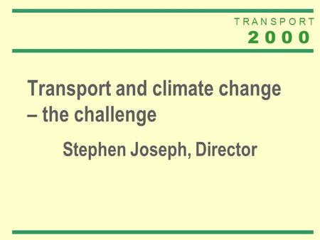 T R A N S P O R T 2 0 0 0 Transport and climate change – the challenge Stephen Joseph, Director.