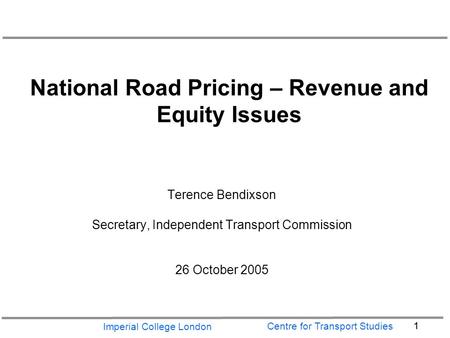 Imperial College London 1 Centre for Transport Studies National Road Pricing – Revenue and Equity Issues Terence Bendixson Secretary, Independent Transport.