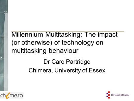 Millennium Multitasking: The impact (or otherwise) of technology on multitasking behaviour Dr Caro Partridge Chimera, University of Essex.