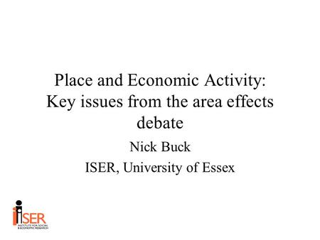 Place and Economic Activity: Key issues from the area effects debate Nick Buck ISER, University of Essex.