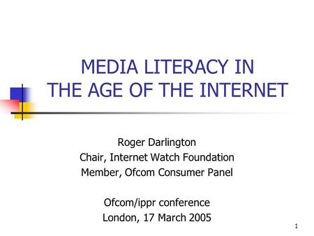 1 MEDIA LITERACY IN THE AGE OF THE INTERNET Roger Darlington Chair, Internet Watch Foundation Member, Ofcom Consumer Panel Ofcom/ippr conference London,