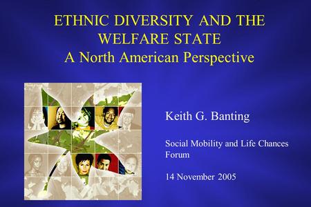 ETHNIC DIVERSITY AND THE WELFARE STATE A North American Perspective Keith G. Banting Social Mobility and Life Chances Forum 14 November 2005.