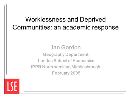 Worklessness and Deprived Communities: an academic response Ian Gordon Geography Department, London School of Economics IPPR North seminar, Middlesbrough,