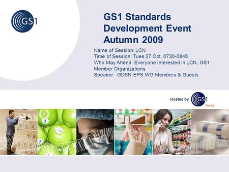 GS1 Standards Development Event Autumn 2009 Hosted by Name of Session: LCN Time of Session: Tues 27 Oct, 0730-0845 Who May Attend: Everyone Interested.
