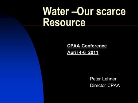 Water –Our scarce Resource CPAA Conference April 4-6 2011 Peter Lehner Director CPAA.