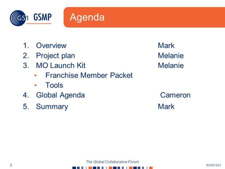 ©2005 GS1 1 The Global Collaborative Forum Agenda 1.Overview Mark 2.Project planMelanie 3.MO Launch Kit Melanie Franchise Member Packet Tools 4.Global.