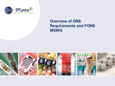 Overview of ONS Requirements and FONS MSWG. ©2008 GS1 EPCglobal What is a ONS? ONS – Object Name Service Based on DNS – Domain Name System, an Internet.