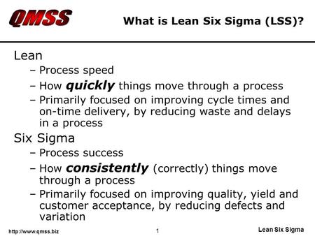 Lean Six Sigma 1 What is Lean Six Sigma (LSS)? Lean –Process speed –How quickly things move through a process –Primarily focused on.