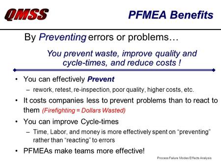 Process Failure Modes Effects Analysis PFMEA Benefits PreventYou can effectively Prevent –rework, retest, re-inspection, poor quality, higher costs, etc.