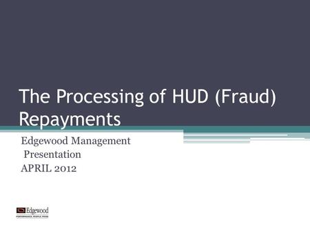 The Processing of HUD (Fraud) Repayments Edgewood Management Presentation APRIL 2012.