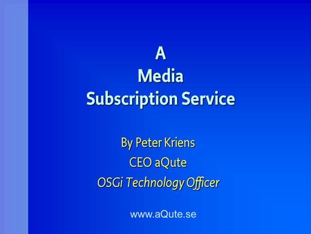 A Media Subscription Service By Peter Kriens CEO aQute OSGi Technology Officer www.aQute.se.