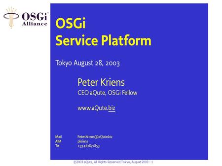 ©2003 aQute, All Rights Reserved Tokyo, August 2003 : 1 OSGi Service Platform Tokyo August 28, 2003 Peter Kriens CEO aQute, OSGi Fellow www.aQute.biz.