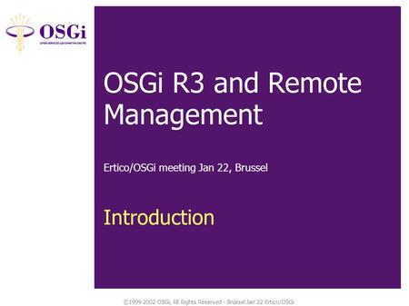 ©1999-2002 OSGi, All Rights Reserved - Brussel Jan 22 Ertico/OSGi Tech Spec Overview: Introduction OSGi R3 and Remote Management Ertico/OSGi meeting Jan.