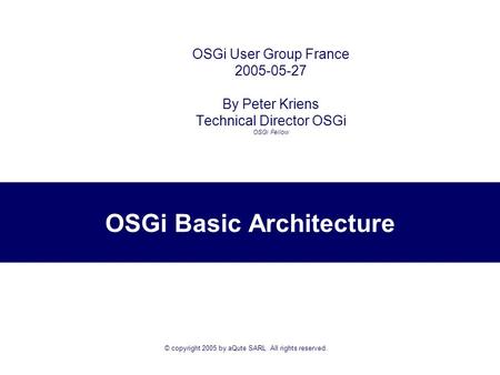 © copyright 2005 by aQute SARL All rights reserved. OSGi Basic Architecture OSGi User Group France 2005-05-27 By Peter Kriens Technical Director OSGi.