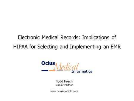 Electronic Medical Records: Implications of HIPAA for Selecting and Implementing an EMR Todd Frech Senior Partner www.ociusmedinfo.com.