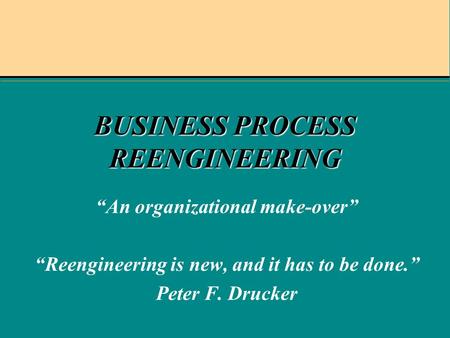 BUSINESS PROCESS REENGINEERING An organizational make-over Reengineering is new, and it has to be done. Peter F. Drucker.