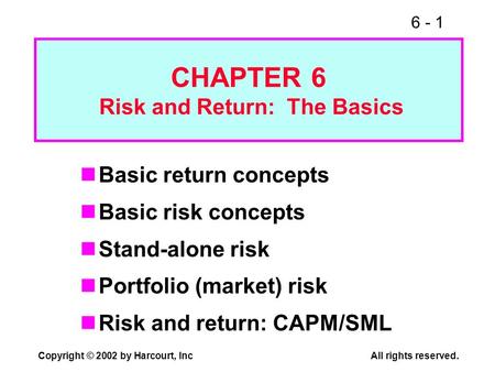 6 - 1 Copyright © 2002 by Harcourt, Inc All rights reserved. CHAPTER 6 Risk and Return: The Basics Basic return concepts Basic risk concepts Stand-alone.