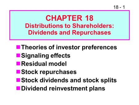 18 - 1 CHAPTER 18 Distributions to Shareholders: Dividends and Repurchases Theories of investor preferences Signaling effects Residual model Stock repurchases.