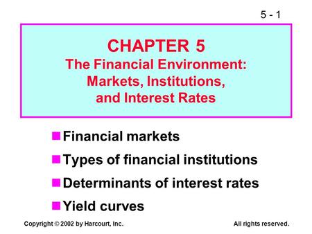 5 - 1 Copyright © 2002 by Harcourt, Inc. All rights reserved. CHAPTER 5 The Financial Environment: Markets, Institutions, and Interest Rates Financial.