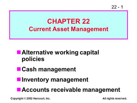 22 - 1 Copyright © 2002 Harcourt, Inc.All rights reserved. CHAPTER 22 Current Asset Management Alternative working capital policies Cash management Inventory.