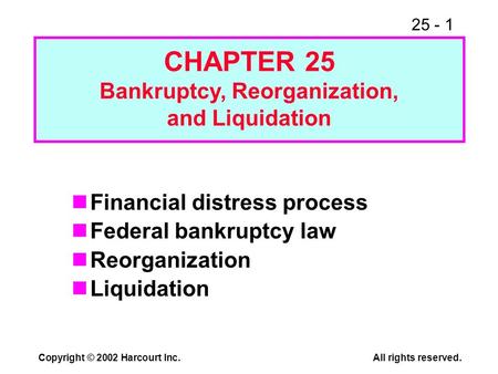 25 - 1 Copyright © 2002 Harcourt Inc.All rights reserved. Financial distress process Federal bankruptcy law Reorganization Liquidation CHAPTER 25 Bankruptcy,