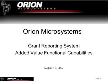 Slide - 1 Orion Microsystems Grant Reporting System Added Value Functional Capabilities August 13, 2007.
