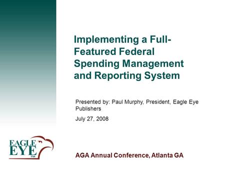 AGA Annual Conference, Atlanta GA Implementing a Full- Featured Federal Spending Management and Reporting System Presented by: Paul Murphy, President,