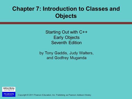 Copyright © 2011 Pearson Education, Inc. Publishing as Pearson Addison-Wesley Chapter 7: Introduction to Classes and Objects Starting Out with C++ Early.