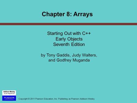 Copyright © 2011 Pearson Education, Inc. Publishing as Pearson Addison-Wesley Chapter 8: Arrays Starting Out with C++ Early Objects Seventh Edition by.