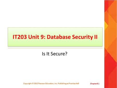 IT203 Unit 9: Database Security II Is It Secure? Copyright © 2012 Pearson Education, Inc. Publishing as Prentice HallChapter8.1.