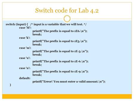 Switch code for Lab 4.2 switch (input) { /* input is a variable that we will test. */ case 'M': printf(The prefix is equal to 1E6.\n); break; case 'k':