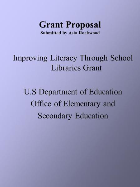 Grant Proposal Submitted by Asta Rockwood Improving Literacy Through School Libraries Grant U.S Department of Education Office of Elementary and Secondary.