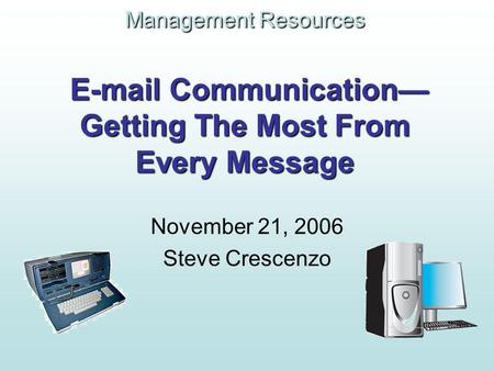 Management Resources E-mail Communication Getting The Most From Every Message November 21, 2006 Steve Crescenzo.