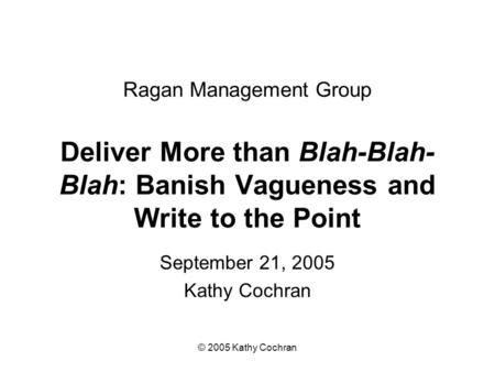 © 2005 Kathy Cochran Ragan Management Group Deliver More than Blah-Blah- Blah: Banish Vagueness and Write to the Point September 21, 2005 Kathy Cochran.