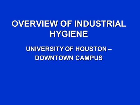 OVERVIEW OF INDUSTRIAL HYGIENE UNIVERSITY OF HOUSTON – DOWNTOWN CAMPUS.