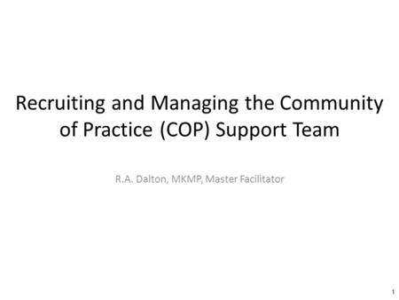 Recruiting and Managing the Community of Practice (COP) Support Team R.A. Dalton, MKMP, Master Facilitator 1.