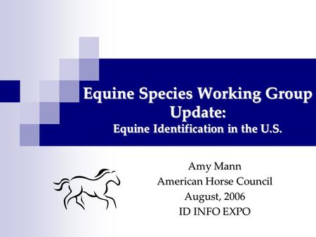 Equine Species Working Group Update: Equine Identification in the U.S. Amy Mann American Horse Council August, 2006 ID INFO EXPO.