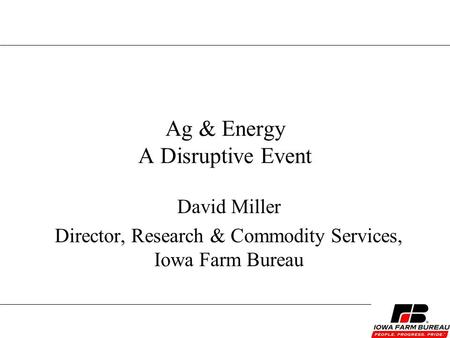 Ag & Energy A Disruptive Event David Miller Director, Research & Commodity Services, Iowa Farm Bureau.