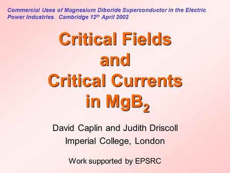 Critical Fields and Critical Currents in MgB 2 David Caplin and Judith Driscoll Imperial College, London Work supported by EPSRC Commercial Uses of Magnesium.