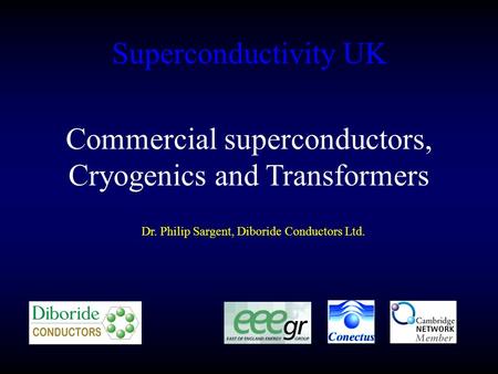 Superconductivity UK Dr. Philip Sargent, Diboride Conductors Ltd. Commercial superconductors, Cryogenics and Transformers.