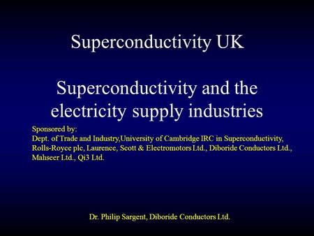 Superconductivity UK Dr. Philip Sargent, Diboride Conductors Ltd. Superconductivity and the electricity supply industries Sponsored by: Dept. of Trade.