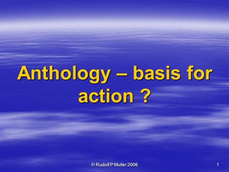 © Rudolf P Muller 20061 Anthology – basis for action ?