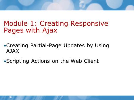 Module 1: Creating Responsive Pages with Ajax Creating Partial-Page Updates by Using AJAX Scripting Actions on the Web Client.