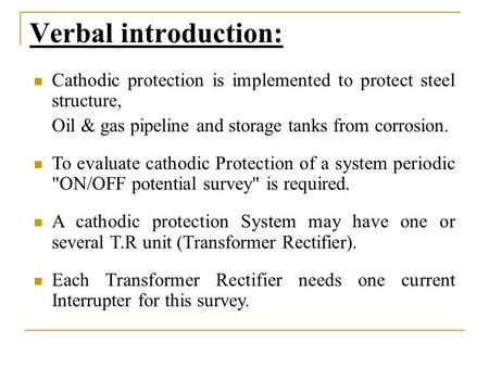 Cathodic protection is implemented to protect steel structure, Oil & gas pipeline and storage tanks from corrosion. To evaluate cathodic Protection of.