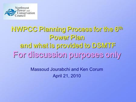 NWPCC Planning Process for the 6 th Power Plan and what is provided to DSMTF For discussion purposes only Massoud Jourabchi and Ken Corum April 21, 2010.