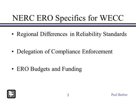NERC ERO Specifics for WECC Regional Differences in Reliability Standards Delegation of Compliance Enforcement ERO Budgets and Funding Paul Barber 1.