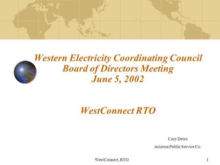 WestConnect, RTO1 Western Electricity Coordinating Council Board of Directors Meeting June 5, 2002 WestConnect RTO Cary Deise Arizona Public Service Co.